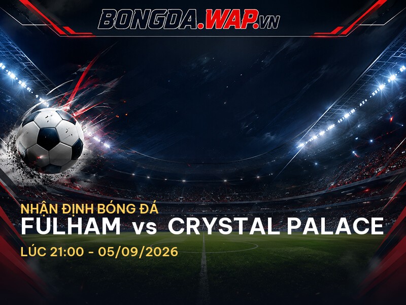 Nhận định chuyên sâu trước trận Fulham vs Crystal Palace