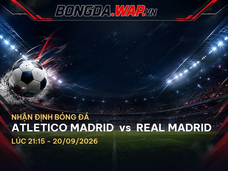 Nhận định bóng đá: Atletico Madrid vs Real Madrid